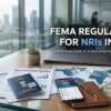 FEMA regulations for NRI, FEMA rules for NRIs, FEMA guideline for NRI, NRI FEMA rules India, FEMA compliance for NRI